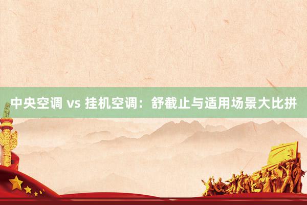 中央空调 vs 挂机空调：舒截止与适用场景大比拼